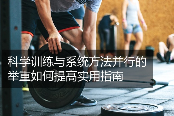 科学训练与系统方法并行的举重如何提高实用指南
