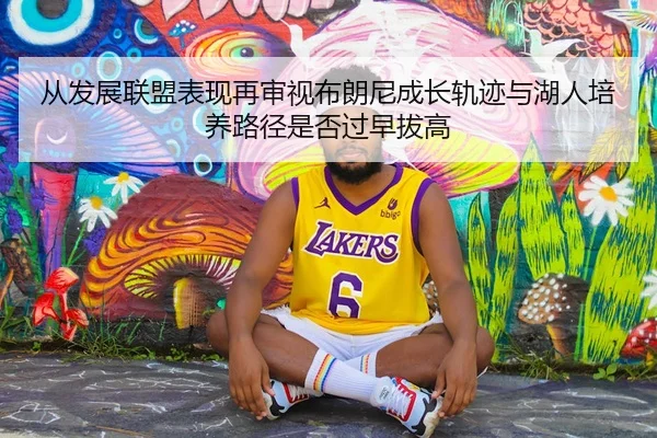 从发展联盟表现再审视布朗尼成长轨迹与湖人培养路径是否过早拔高