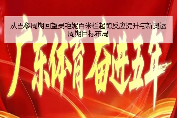 从巴黎周期回望吴艳妮百米栏起跑反应提升与新奥运周期目标布局