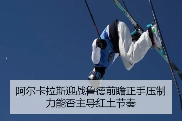 阿尔卡拉斯迎战鲁德前瞻正手压制力能否主导红土节奏