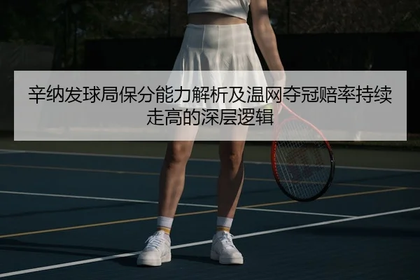 辛纳发球局保分能力解析及温网夺冠赔率持续走高的深层逻辑
