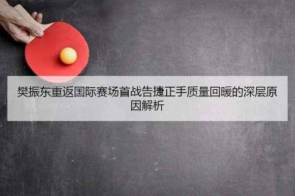 樊振东重返国际赛场首战告捷正手质量回暖的深层原因解析